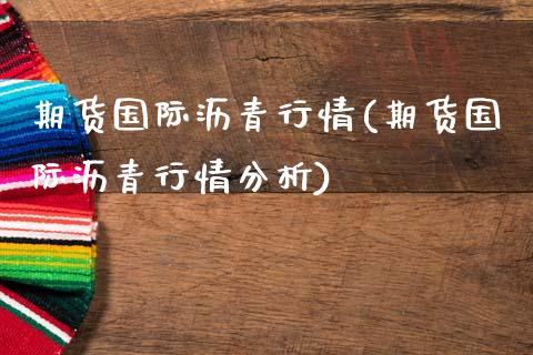 期货国际沥青行情(期货国际沥青行情分析)_https://www.iteshow.com_期货公司_第1张