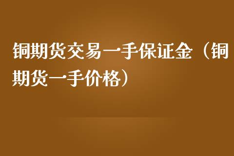 铜期货交易一手保证金（铜期货一手价格）_https://www.iteshow.com_股指期权_第1张