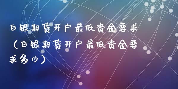 白银期货开户最低资金要求（白银期货开户最低资金要求多少）_https://www.iteshow.com_黄金期货_第1张