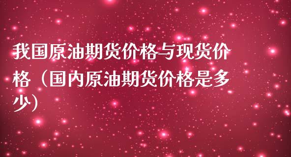 我国原油期货价格与现货价格（国内原油期货价格是多少）_https://www.iteshow.com_商品期权_第1张