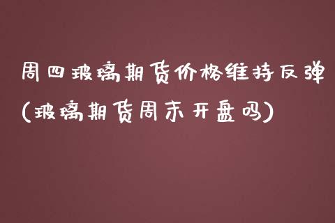 周四玻璃期货价格维持反弹(玻璃期货周末开盘吗)_https://www.iteshow.com_股指期货_第1张