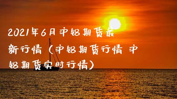 2021年6月沪铝期货最新行情（沪铝期货行情 沪铝期货实时行情）_https://www.iteshow.com_期货品种_第1张