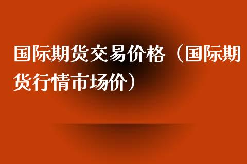 国际期货交易价格（国际期货行情市场价）_https://www.iteshow.com_股指期货_第1张