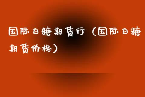 国际白糖期货行（国际白糖期货价格）_https://www.iteshow.com_期货交易_第1张