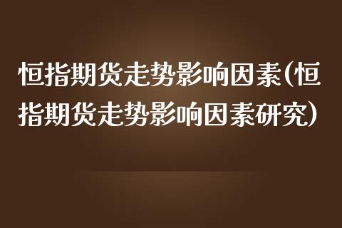 恒指期货走势影响因素(恒指期货走势影响因素研究)_https://www.iteshow.com_期货品种_第1张