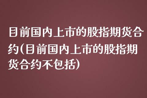 目前国内上市的股指期货合约(目前国内上市的股指期货合约不包括)_https://www.iteshow.com_商品期权_第1张