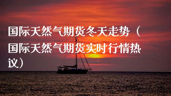 国际天然气期货冬天走势（国际天然气期货实时行情热议）_https://www.iteshow.com_期货公司_第1张