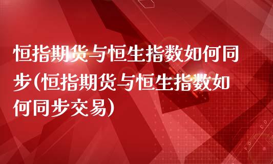 恒指期货与恒生指数如何同步(恒指期货与恒生指数如何同步交易)_https://www.iteshow.com_期货知识_第1张