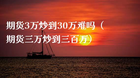 期货3万炒到30万难吗（期货三万炒到三百万）_https://www.iteshow.com_期货手续费_第1张