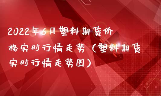 2022年6月塑料期货价格实时行情走势（塑料期货实时行情走势图）_https://www.iteshow.com_期货公司_第1张