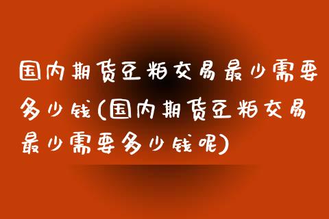 国内期货豆粕交易最少需要多少钱(国内期货豆粕交易最少需要多少钱呢)_https://www.iteshow.com_期货知识_第1张