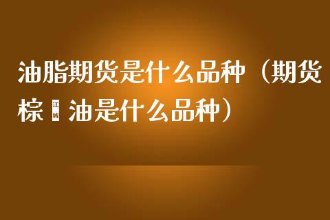 油脂期货是什么品种（期货棕榈油是什么品种）_https://www.iteshow.com_期货开户_第1张