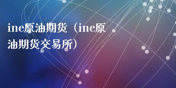 ine原油期货（ine原油期货交易所）_https://www.iteshow.com_期货交易_第1张