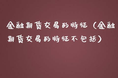 金融期货交易的特征（金融期货交易的特征不包括）_https://www.iteshow.com_黄金期货_第1张