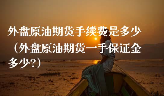 外盘原油期货手续费是多少（外盘原油期货一手保证金多少?）_https://www.iteshow.com_期货公司_第1张