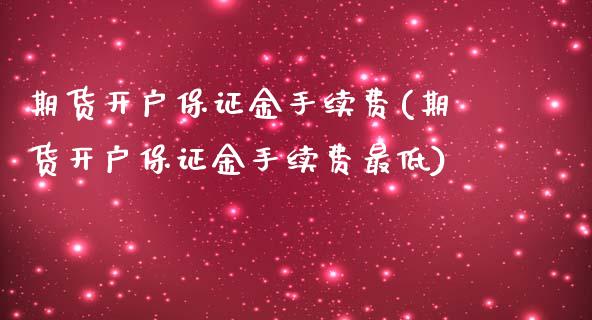 期货开户保证金手续费(期货开户保证金手续费最低)_https://www.iteshow.com_期货公司_第1张