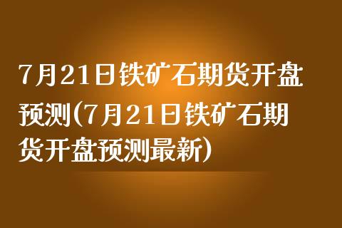 7月21日铁矿石期货开盘预测(7月21日铁矿石期货开盘预测最新)_https://www.iteshow.com_期货手续费_第1张