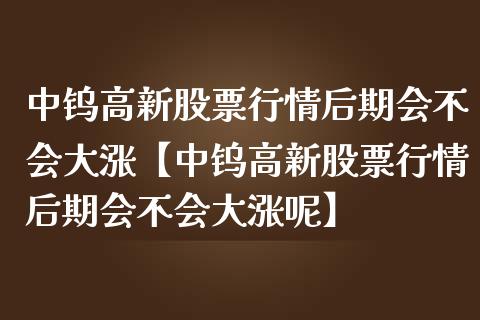 中钨高新股票行情后期会不会大涨【中钨高新股票行情后期会不会大涨呢】_https://www.iteshow.com_股票_第1张