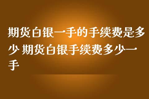 期货白银一手的手续费是多少 期货白银手续费多少一手_https://www.iteshow.com_商品期权_第1张