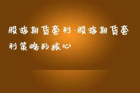 股指期货套利-股指期货套利策略的核心_https://www.iteshow.com_期货百科_第1张