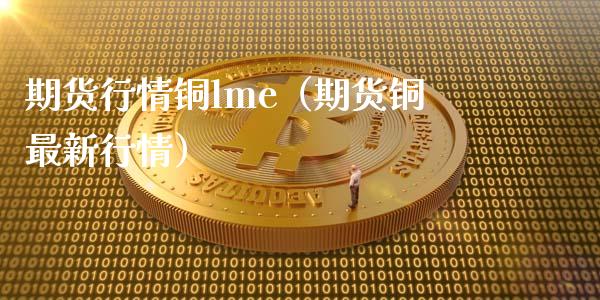 期货行情铜lme（期货铜最新行情）_https://www.iteshow.com_期货公司_第1张