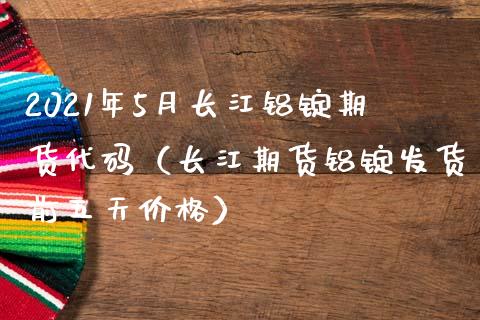 2021年5月长江铝锭期货代码（长江期货铝锭发货前五天价格）_https://www.iteshow.com_原油期货_第1张