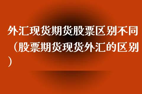 外汇现货期货股票区别不同（股票期货现货外汇的区别）_https://www.iteshow.com_期货手续费_第1张