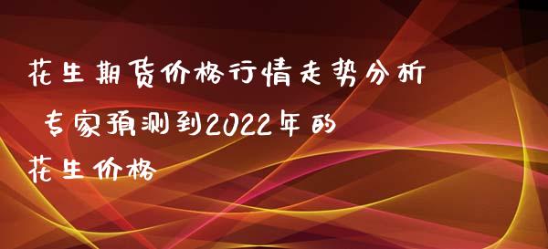 花生期货价格行情走势分析 专家预测到2022年的花生价格_https://www.iteshow.com_期货公司_第1张