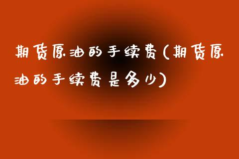 期货原油的手续费(期货原油的手续费是多少)_https://www.iteshow.com_股指期权_第1张