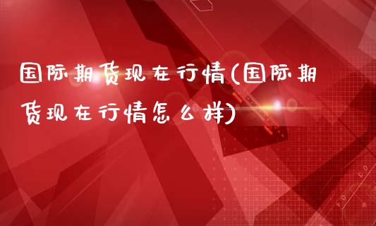 国际期货现在行情(国际期货现在行情怎么样)_https://www.iteshow.com_期货开户_第1张