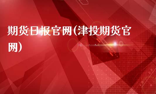 期货日报官网(津投期货官网)_https://www.iteshow.com_期货公司_第1张