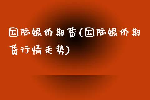 国际银价期货(国际银价期货行情走势)_https://www.iteshow.com_期货交易_第1张