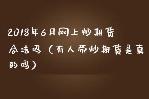 2018年6月网上炒期货合法吗（有人带炒期货是真的吗）_https://www.iteshow.com_原油期货_第1张