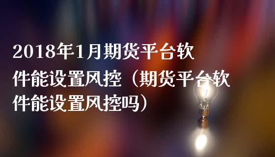 2018年1月期货平台软件能设置风控（期货平台软件能设置风控吗）_https://www.iteshow.com_期货交易_第1张