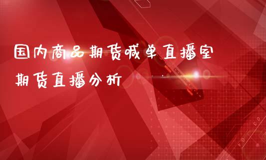 国内商品期货喊单直播室 期货直播分析_https://www.iteshow.com_期货品种_第1张