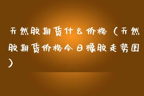 天然胶期货什么价格（天然胶期货价格今日橡胶走势图）_https://www.iteshow.com_黄金期货_第1张