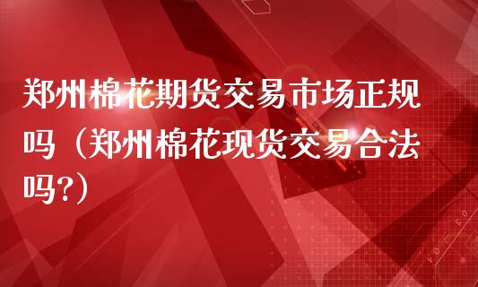 郑州棉花期货交易市场正规吗（郑州棉花现货交易合法吗?）_https://www.iteshow.com_期货手续费_第1张