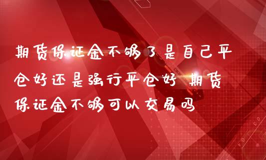 期货保证金不够了是自己平仓好还是强行平仓好 期货保证金不够可以交易吗_https://www.iteshow.com_股指期货_第1张