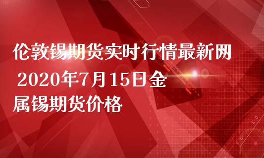 伦敦锡期货实时行情最新网 2020年7月15日金属锡期货价格_https://www.iteshow.com_商品期权_第1张