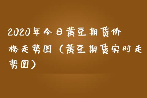 2020年今日黄豆期货价格走势图（黄豆期货实时走势图）_https://www.iteshow.com_期货手续费_第1张