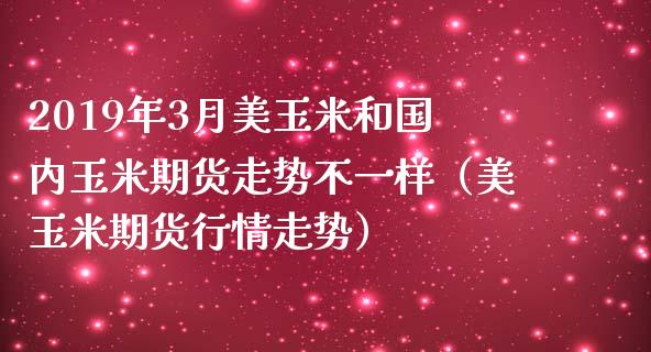 2019年3月美玉米和国内玉米期货走势不一样（美玉米期货行情走势）_https://www.iteshow.com_期货百科_第1张