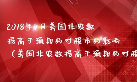 2018年9月美国非农数据高于预期的对股市的影响（美国非农数据高于预期的对股市的影响大吗）_https://www.iteshow.com_期货知识_第1张