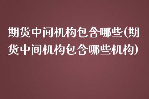 期货中间机构包含哪些(期货中间机构包含哪些机构)_https://www.iteshow.com_股指期权_第1张