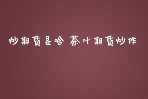 炒期货是啥 茶叶期货炒作_https://www.iteshow.com_期货交易_第1张