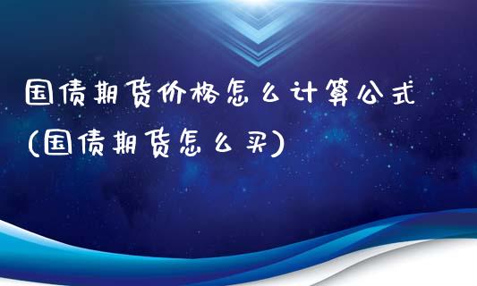 国债期货价格怎么计算公式(国债期货怎么买)_https://www.iteshow.com_期货知识_第1张