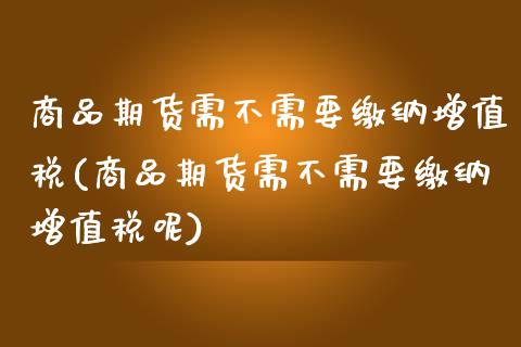 商品期货需不需要缴纳增值税(商品期货需不需要缴纳增值税呢)_https://www.iteshow.com_商品期货_第1张