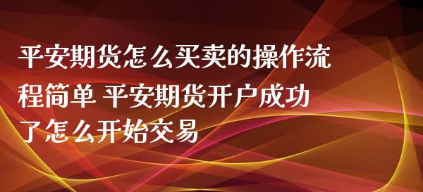 平安期货怎么买卖的操作流程简单 平安期货开户成功了怎么开始交易_https://www.iteshow.com_股指期权_第1张