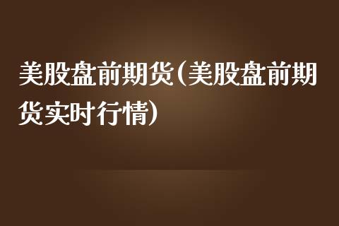 美股盘前期货(美股盘前期货实时行情)_https://www.iteshow.com_原油期货_第1张