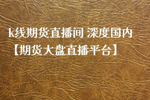 k线期货直播间 深度国内【期货大盘直播平台】_https://www.iteshow.com_黄金期货_第1张