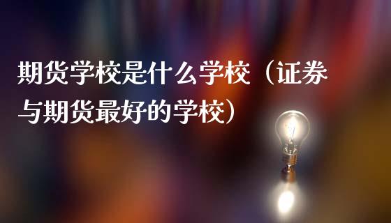 期货学校是什么学校（证券与期货最好的学校）_https://www.iteshow.com_期货手续费_第1张